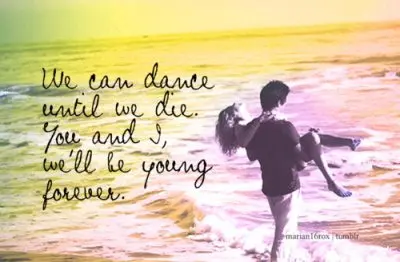 We can dance until we die. You and I, we'll be young forever
