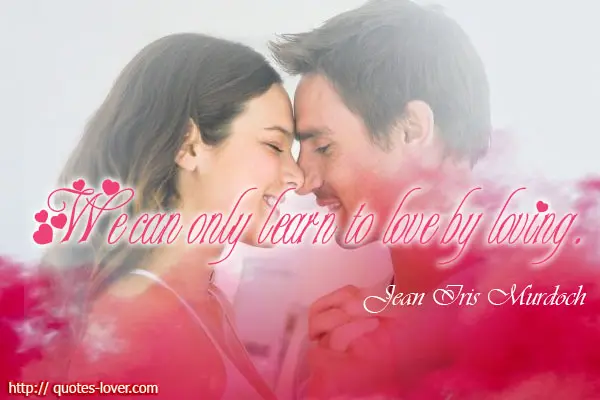 We can only learn to love by loving. 