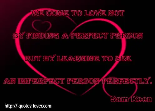 We come to love not by finding a perfect person but by learning to see an imperfect person perfectly.
