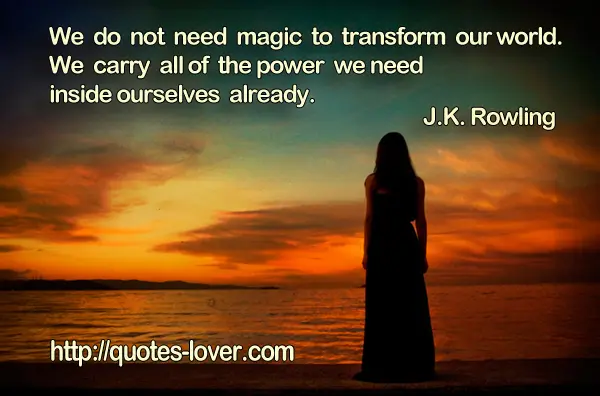 We do not need magic to transform our world. We carry all of the power we need inside ourselves already.