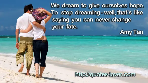 We dream to give ourselves hope. To stop dreaming - well, that’s like saying you can never change your fate.