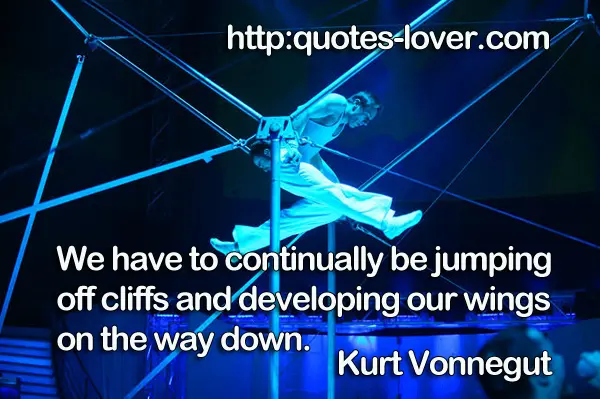 We have to continually be jumping off cliffs and developing our wings on the way down.