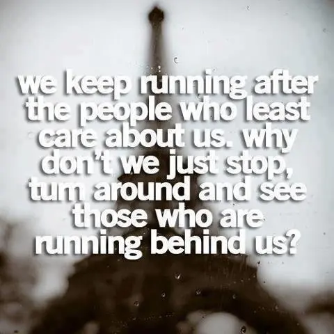 We keep running after the people who least care about us.Why don't we just stop, turn around and see those who are running behind us?