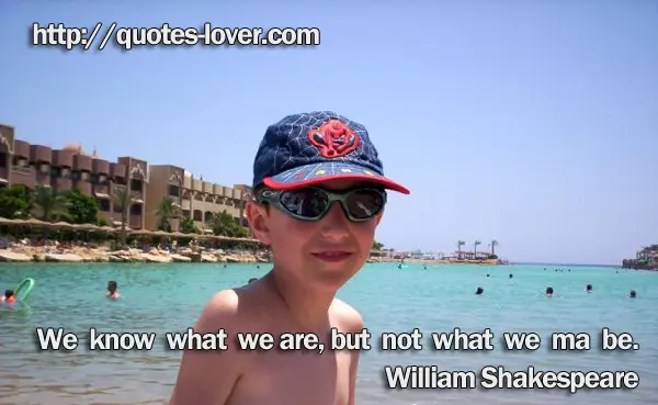 We know what we are, but not what we may be.