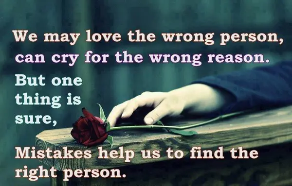 We may love the wrong person, can cry for the wrong reason. But one thing is sure, mistakes help us to find the right person.