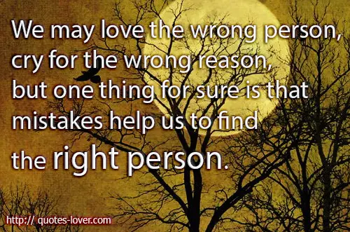 We may love the wrong person, cry for the wrong reason, but one thing for sure is that mistakes help us to find the right person