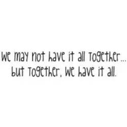 We may not have it all together but together, we have it all.
