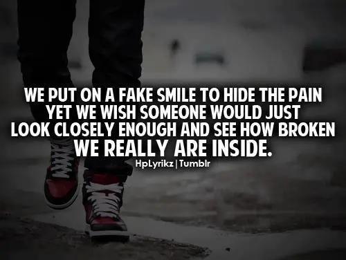We put on a fake smile to hide the pain yet we wish someone would just look closely enough and see how broken we really are inside