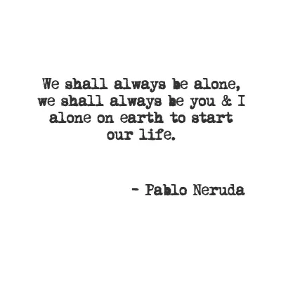 We shall always be alone, we shall always be you & I alone on earth to start our life.