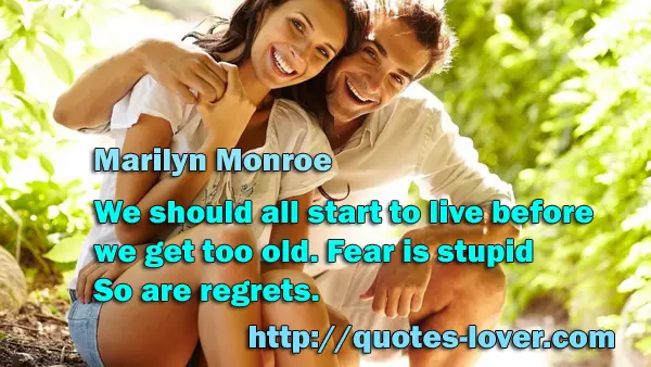 We should all start to live before we get too old. Fear is stupid. So are regrets.