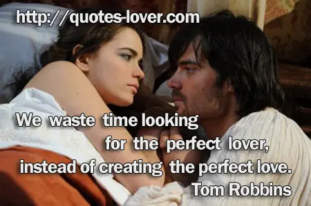 We waste time looking for the perfect lover, instead of creating the perfect love.