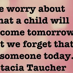 We worry about what a child will become tomorrow, yet we forget that he is...