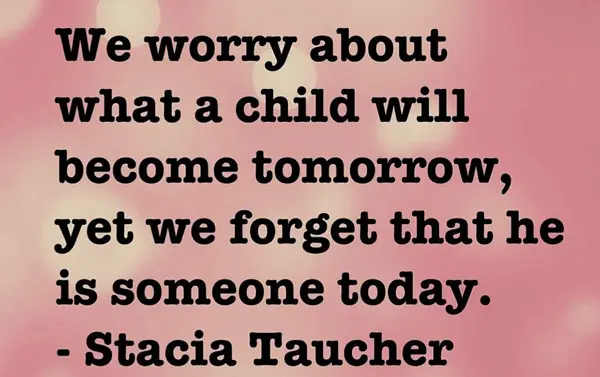 We worry about what a child will become tomorrow, yet we forget that he is someone today