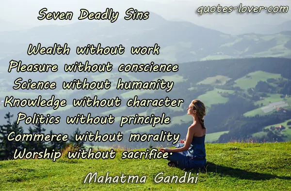Seven Deadly Sins Wealth without work Pleasure without conscience Science without humanity Knowledge without character Politics without principle Commerce without morality Worship without sacrifice.
