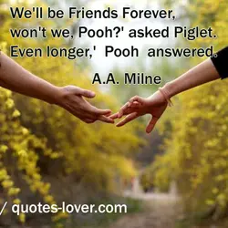 We'll be Friends Forever, won't we, Pooh?' asked Piglet. Even longer,' Pooh answered.