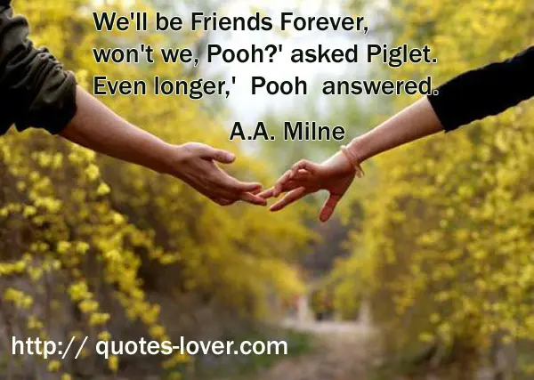 We'll be Friends Forever, won't we, Pooh?' asked Piglet. Even longer,' Pooh answered.