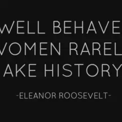 Well behaved women rarely make history