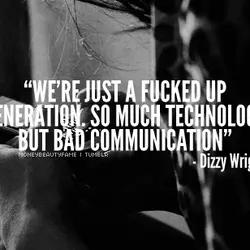 We're just a fucked up generation. So much technology but bad communication.