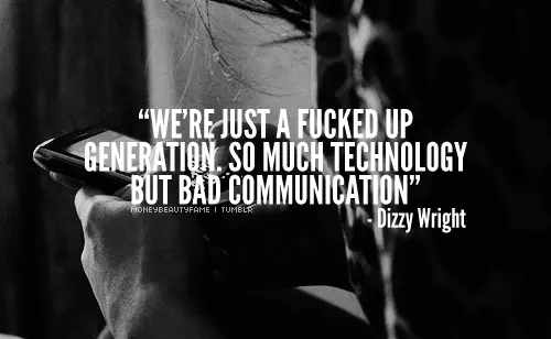We're just a fucked up generation. So much technology but bad communication.