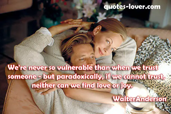 We're never so vulnerable than when we trust someone - but paradoxically, if we cannot trust, neither can we find love or joy.