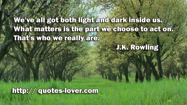 We've all got both light and dark inside us. What matters is the part we choose to act on. That's who we really are.