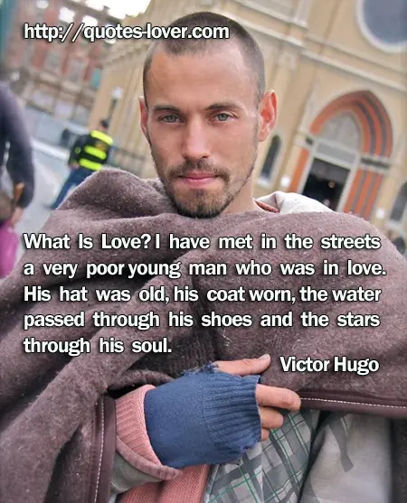 What Is Love? I have met in the streets a very poor young man who was in love. His hat was old, his coat worn, the water passed through his shoes and the stars through his soul.