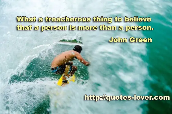 What a treacherous thing to believe that a person is more than a person.