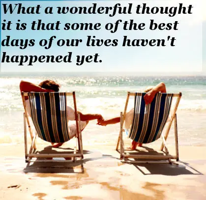 What a wonderful thought it is that some of the best days of our lives haven't happened yet.