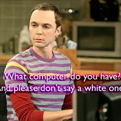 What computer do you have? And please don't say a white one.