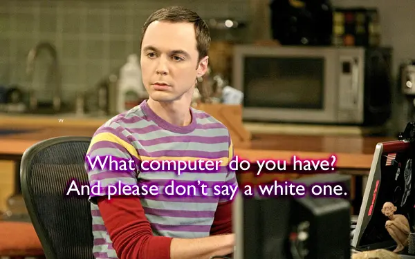 What computer do you have? And please don't say a white one.