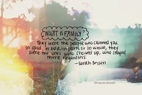 What is family? They were the people who claimed you. In good, in bad, in parts or whole, they were the ones who showed up, who stayed there regardless