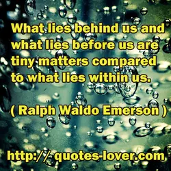 What lies behind us and what lies before us are tiny matters compared to what...
