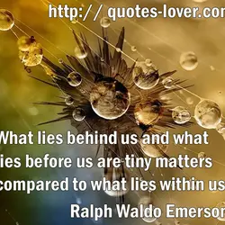 What lies behind us and what lies before us are tiny matters compared to what...