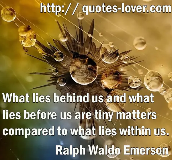 What lies behind us and what lies before us are tiny matters compared to what lies within us.