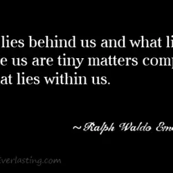 What lies behind us and what lies before us are tiny matters compared to what...
