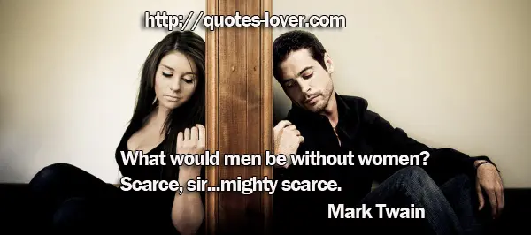 What would men be without women? Scarce, sir...mighty scarce.