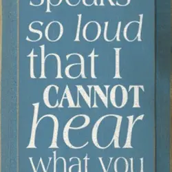 What you do speaks so loud that I cannot hear what you say