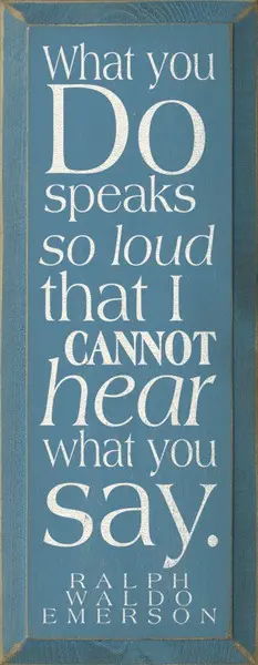 What you do speaks so loud that I cannot hear what you say