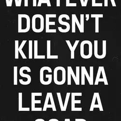 Whatever doesn't kill you is gonna leave a scar.
