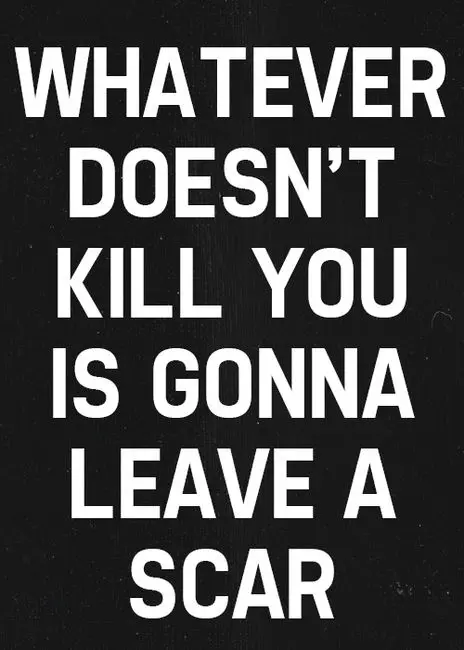 Whatever doesn't kill you is gonna leave a scar.
