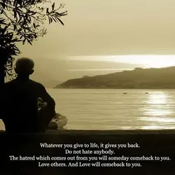 Whatever you give to life, it gives you back. Do not hate anybody. The hatred...
