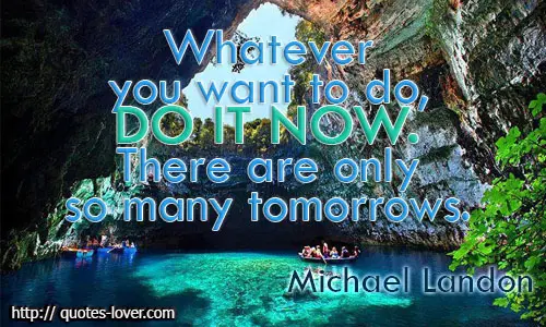Whatever you want to do, do it now. There are only so many tomorrows. 
