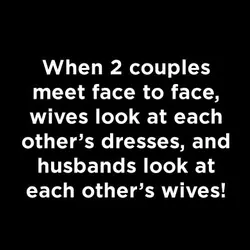 When 2 couples meet face to face, wives look at each other's dresses, and husbands...