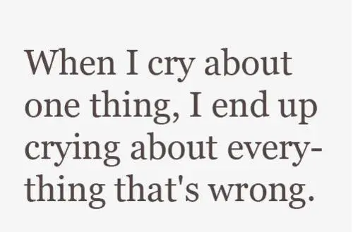 When I cry about one thing, I end up crying about everything that's wrong