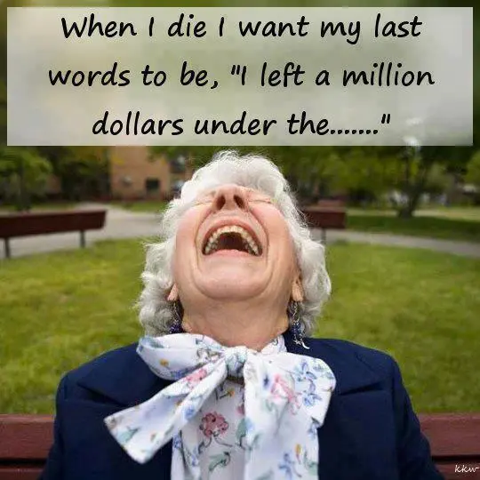 When I die I want my last words to be, I left a million dollars under the...