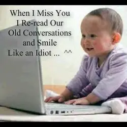 When I miss you I re-read our old conversations and smile like an idiot.