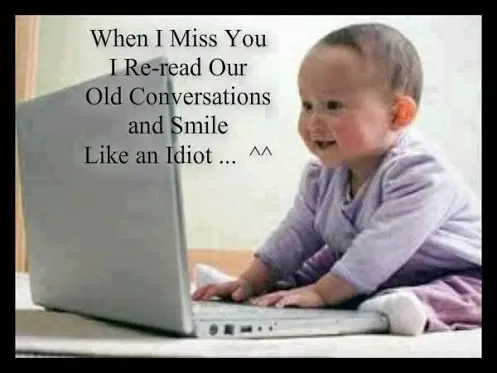 When I miss you I re-read our old conversations and smile like an idiot.