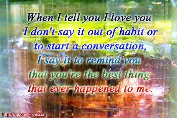 When I tell you I love you I don't say it out of habit or to start a conversation, I say it to remind you that you're the best thing that ever happened to me.