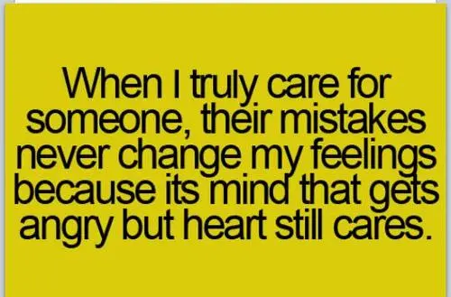 When I truly care for someone, their mistakes never change my feeling because its mind that gets angry but heart still cares.