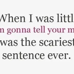 When I was little "I'm gonna tell your mom" was the scariest sentence ever